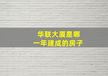 华联大厦是哪一年建成的房子