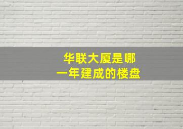 华联大厦是哪一年建成的楼盘