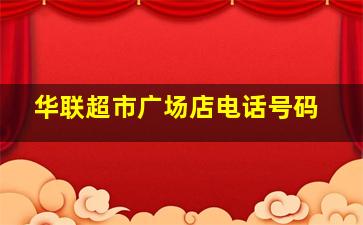 华联超市广场店电话号码