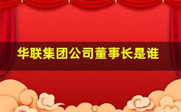 华联集团公司董事长是谁