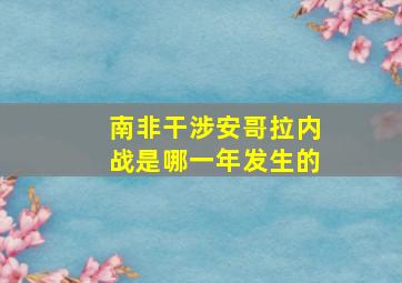 南非干涉安哥拉内战是哪一年发生的