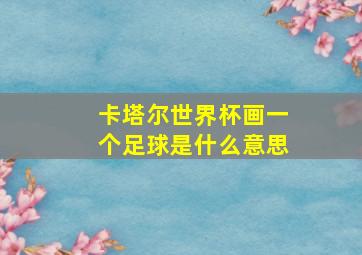 卡塔尔世界杯画一个足球是什么意思