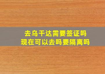 去乌干达需要签证吗现在可以去吗要隔离吗