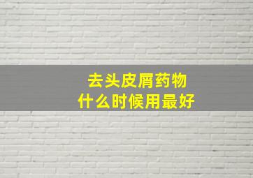 去头皮屑药物什么时候用最好