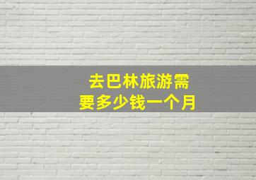 去巴林旅游需要多少钱一个月