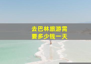 去巴林旅游需要多少钱一天