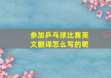 参加乒乓球比赛英文翻译怎么写的呢