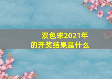 双色球2021年的开奖结果是什么