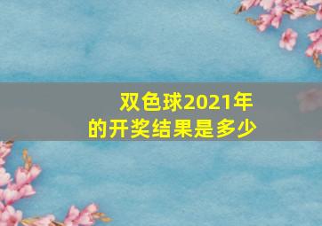 双色球2021年的开奖结果是多少