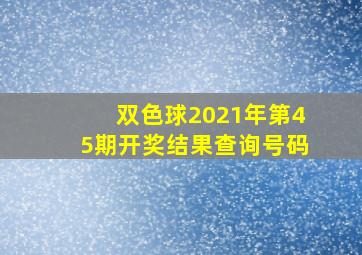 双色球2021年第45期开奖结果查询号码