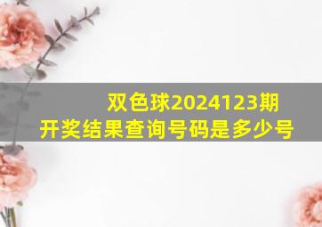 双色球2024123期开奖结果查询号码是多少号