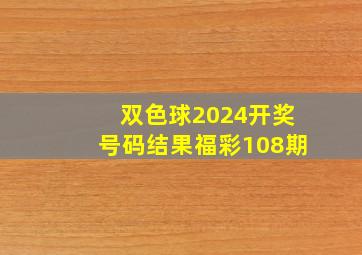 双色球2024开奖号码结果福彩108期