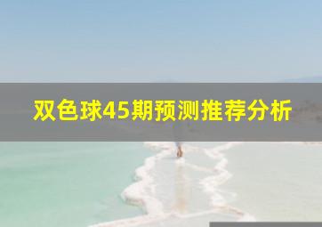 双色球45期预测推荐分析