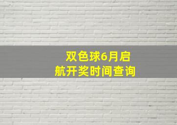 双色球6月启航开奖时间查询