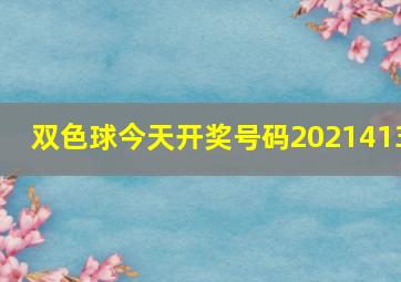 双色球今天开奖号码2021413