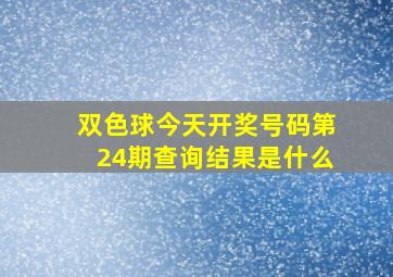 双色球今天开奖号码第24期查询结果是什么