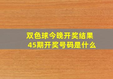 双色球今晚开奖结果45期开奖号码是什么