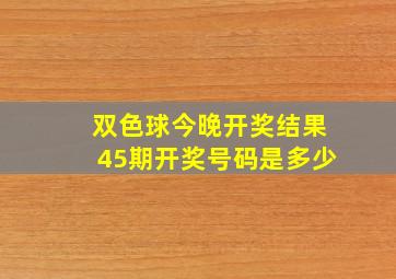 双色球今晚开奖结果45期开奖号码是多少