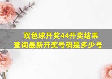 双色球开奖44开奖结果查询最新开奖号码是多少号