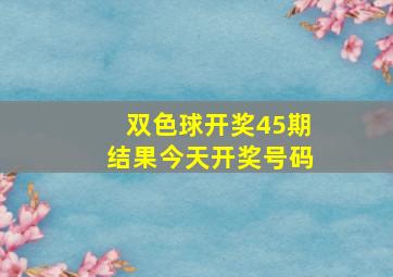 双色球开奖45期结果今天开奖号码