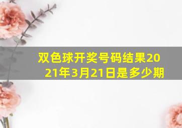 双色球开奖号码结果2021年3月21日是多少期