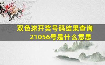 双色球开奖号码结果查询21056号是什么意思