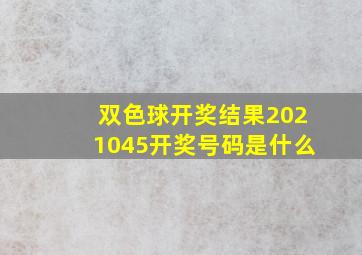 双色球开奖结果2021045开奖号码是什么