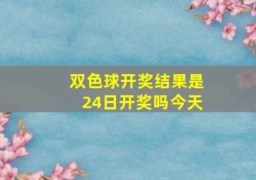 双色球开奖结果是24日开奖吗今天