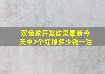 双色球开奖结果最新今天中2个红球多少钱一注