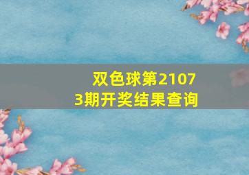 双色球第21073期开奖结果查询