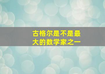 古格尔是不是最大的数学家之一