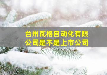 台州瓦格自动化有限公司是不是上市公司