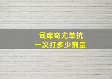 司库奇尤单抗一次打多少剂量