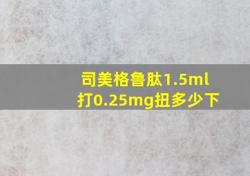 司美格鲁肽1.5ml打0.25mg扭多少下