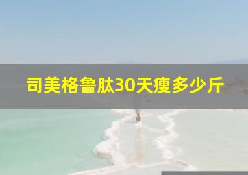 司美格鲁肽30天瘦多少斤