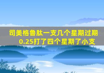 司美格鲁肽一支几个星期过期0.25打了四个星期了小支