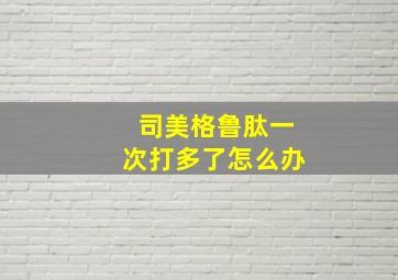 司美格鲁肽一次打多了怎么办