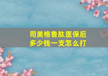 司美格鲁肽医保后多少钱一支怎么打