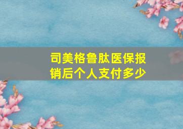 司美格鲁肽医保报销后个人支付多少