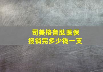 司美格鲁肽医保报销完多少钱一支