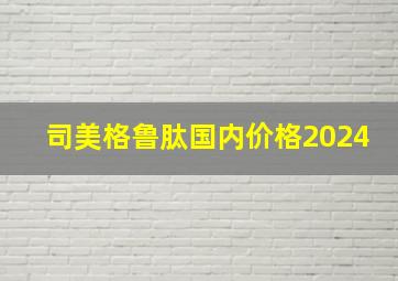 司美格鲁肽国内价格2024