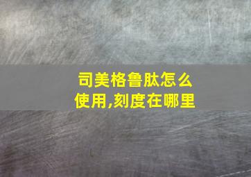 司美格鲁肽怎么使用,刻度在哪里