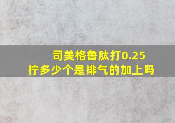 司美格鲁肽打0.25拧多少个是排气的加上吗