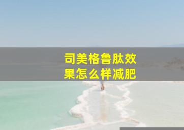 司美格鲁肽效果怎么样减肥