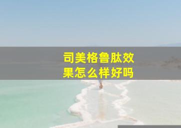 司美格鲁肽效果怎么样好吗