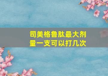 司美格鲁肽最大剂量一支可以打几次