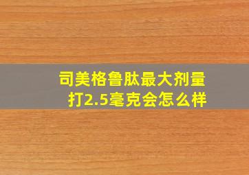 司美格鲁肽最大剂量打2.5毫克会怎么样