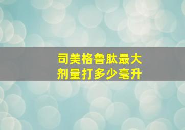 司美格鲁肽最大剂量打多少毫升