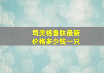 司美格鲁肽最新价格多少钱一只