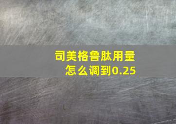 司美格鲁肽用量怎么调到0.25